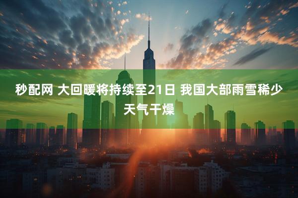 秒配网 大回暖将持续至21日 我国大部雨雪稀少天气干燥