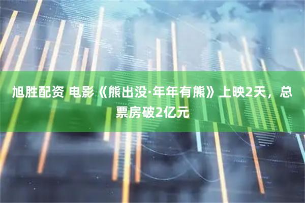 旭胜配资 电影《熊出没·年年有熊》上映2天，总票房破2亿元