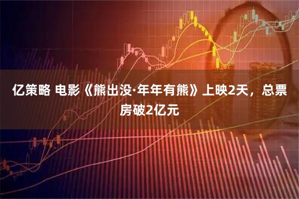 亿策略 电影《熊出没·年年有熊》上映2天，总票房破2亿元