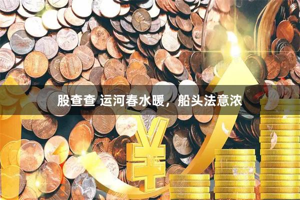 股查查 运河春水暖，船头法意浓