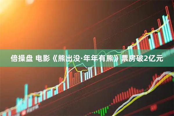 倍操盘 电影《熊出没·年年有熊》票房破2亿元
