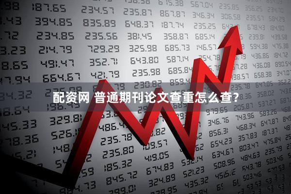 配资网 普通期刊论文查重怎么查？