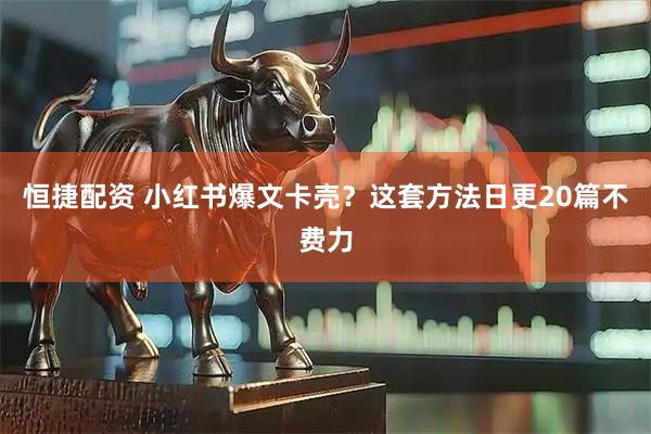 恒捷配资 小红书爆文卡壳？这套方法日更20篇不费力