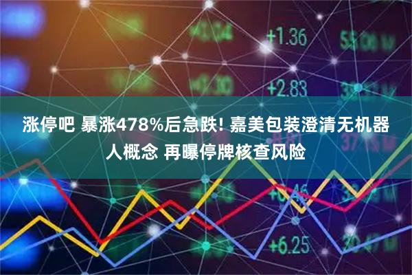涨停吧 暴涨478%后急跌! 嘉美包装澄清无机器人概念 再曝停牌核查风险