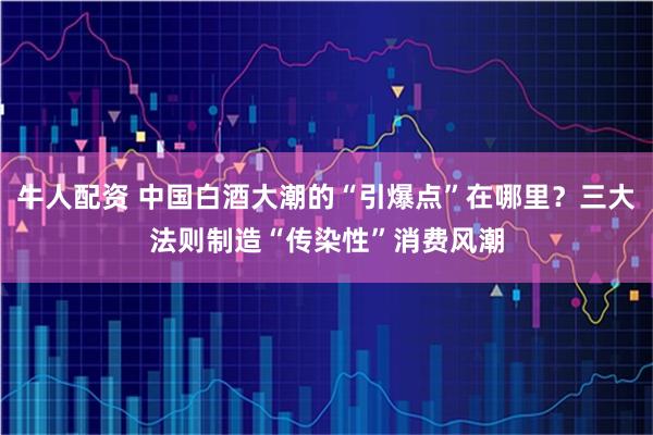 牛人配资 中国白酒大潮的“引爆点”在哪里？三大法则制造“传染性”消费风潮