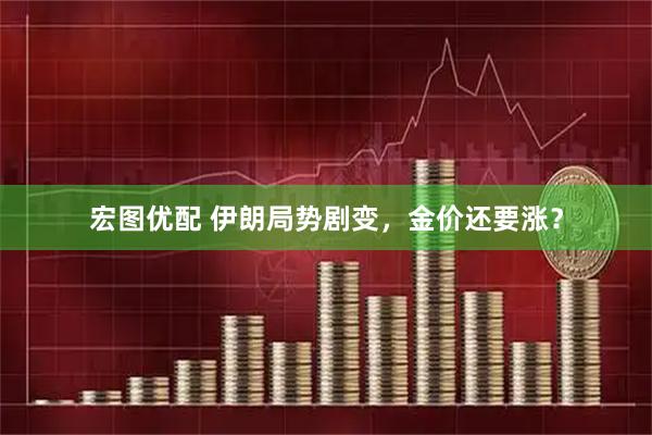 宏图优配 伊朗局势剧变，金价还要涨？