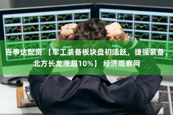 百事达配资 【军工装备板块盘初活跃，捷强装备、北方长龙涨超10%】 经济观察网