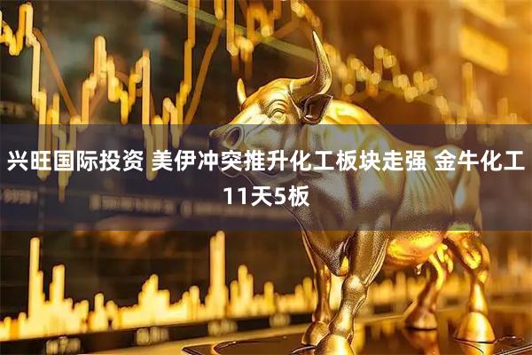 兴旺国际投资 美伊冲突推升化工板块走强 金牛化工11天5板