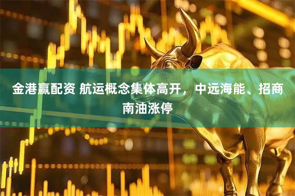 金港赢配资 航运概念集体高开，中远海能、招商南油涨停