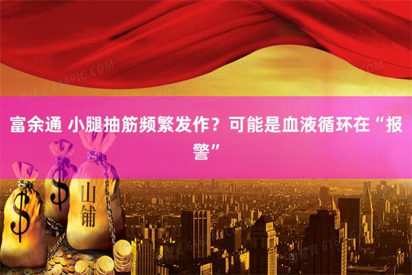 富余通 小腿抽筋频繁发作？可能是血液循环在“报警”