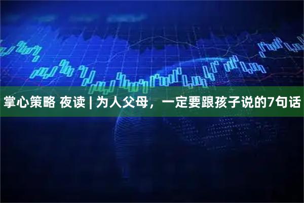 掌心策略 夜读 | 为人父母，一定要跟孩子说的7句话