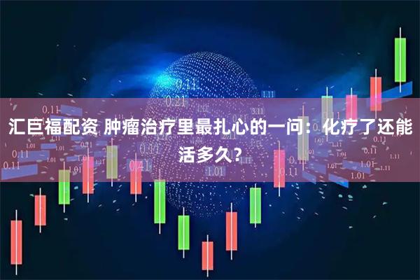 汇巨福配资 肿瘤治疗里最扎心的一问：化疗了还能活多久？