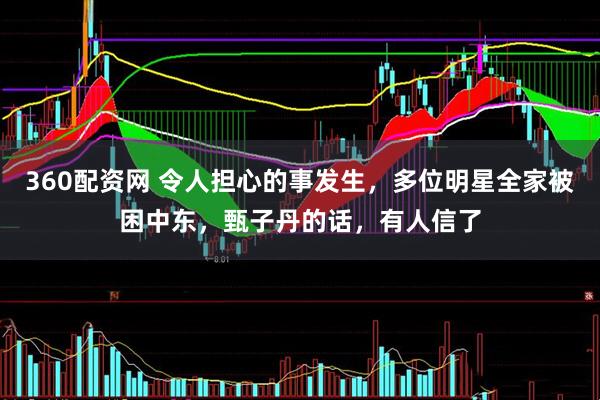 360配资网 令人担心的事发生，多位明星全家被困中东，甄子丹的话，有人信了