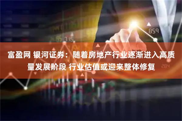 富盈网 银河证券：随着房地产行业逐渐进入高质量发展阶段 行业估值或迎来整体修复