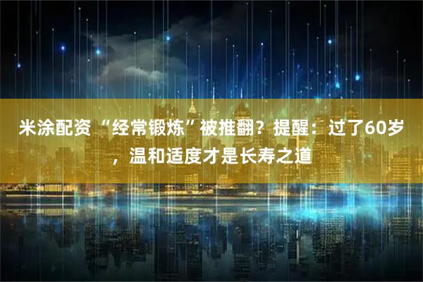 米涂配资 “经常锻炼”被推翻？提醒：过了60岁，温和适度才是长寿之道