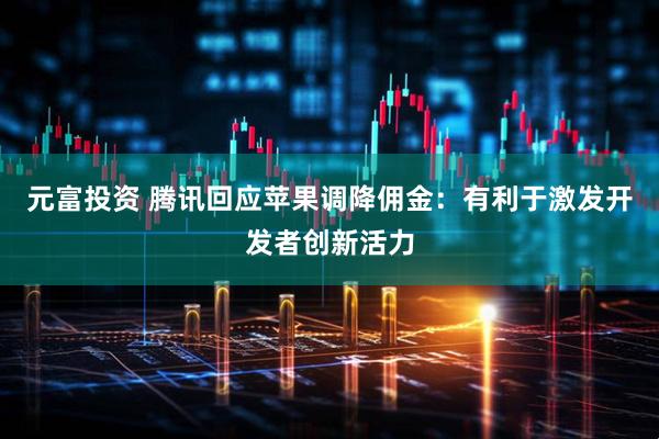 元富投资 腾讯回应苹果调降佣金：有利于激发开发者创新活力