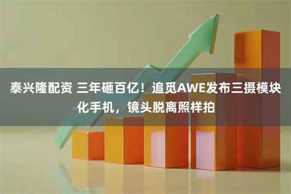 泰兴隆配资 三年砸百亿！追觅AWE发布三摄模块化手机，镜头脱离照样拍
