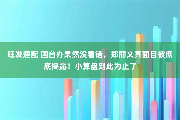 旺发速配 国台办果然没看错，郑丽文真面目被彻底揭露！小算盘到此为止了