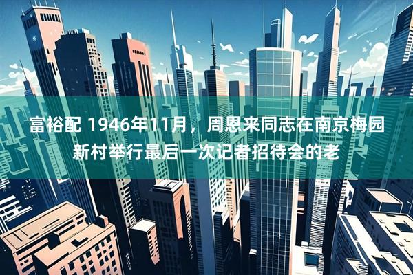 富裕配 1946年11月，周恩来同志在南京梅园新村举行最后一次记者招待会的老