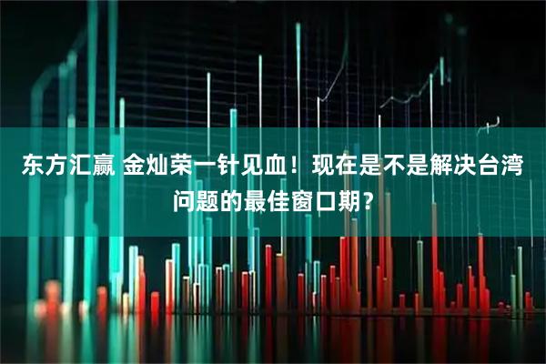 东方汇赢 金灿荣一针见血！现在是不是解决台湾问题的最佳窗口期？