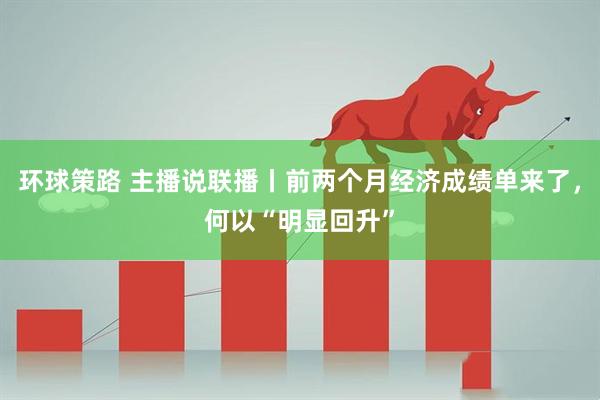 环球策路 主播说联播丨前两个月经济成绩单来了，何以“明显回升”