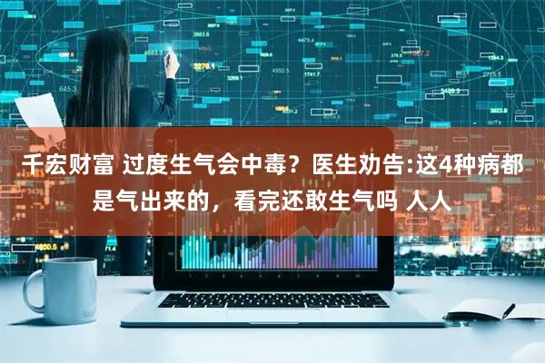千宏财富 过度生气会中毒？医生劝告:这4种病都是气出来的，看完还敢生气吗 人人