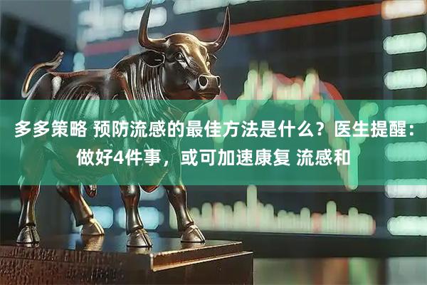 多多策略 预防流感的最佳方法是什么？医生提醒：做好4件事，或可加速康复 流感和