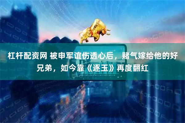 杠杆配资网 被申军谊伤透心后，赌气嫁给他的好兄弟，如今靠《逐玉》再度翻红