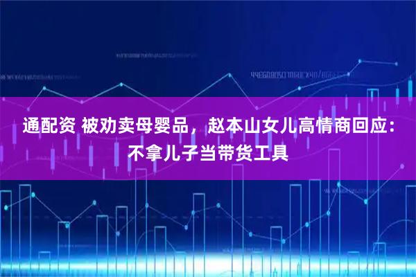 通配资 被劝卖母婴品，赵本山女儿高情商回应：不拿儿子当带货工具