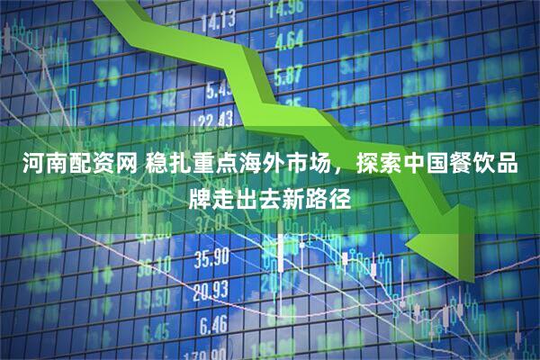 河南配资网 稳扎重点海外市场,探索中国餐饮品牌走出去新路径
