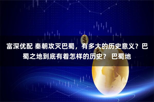 富深优配 秦朝攻灭巴蜀，有多大的历史意义？巴蜀之地到底有着怎样的历史？ 巴蜀地
