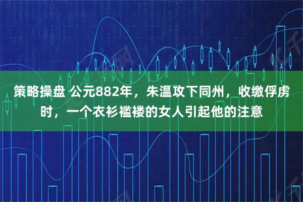 策略操盘 公元882年，朱温攻下同州，收缴俘虏时，一个衣衫褴褛的女人引起他的注意