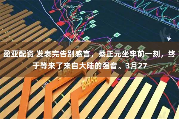 盈亚配资 发表完告别感言，蔡正元坐牢前一刻，终于等来了来自大陆的强音。3月27