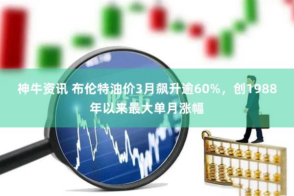 神牛资讯 布伦特油价3月飙升逾60%,创1988年以来最大单月涨幅