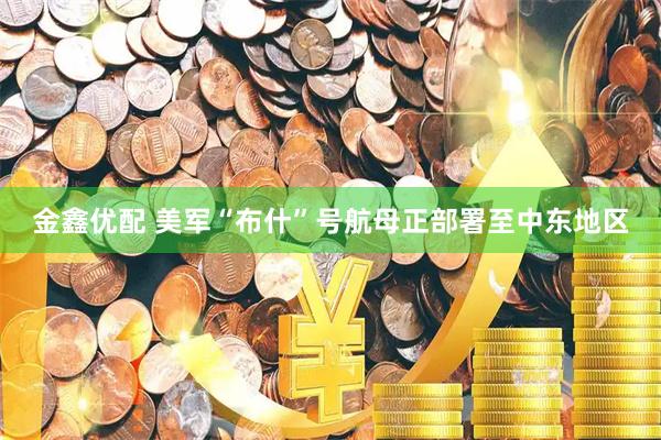 金鑫优配 美军“布什”号航母正部署至中东地区