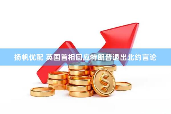 扬帆优配 英国首相回应特朗普退出北约言论