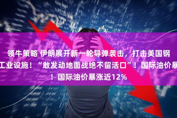 领牛策略 伊朗展开新一轮导弹袭击，打击美国钢铁和金属工业设施！“敢发动地面战绝不留活口”！国际油价暴涨近12%