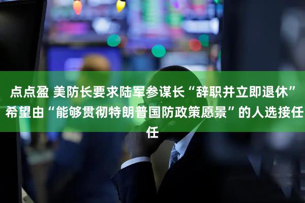点点盈 美防长要求陆军参谋长“辞职并立即退休” 希望由“能够贯彻特朗普国防政策愿景”的人选接任