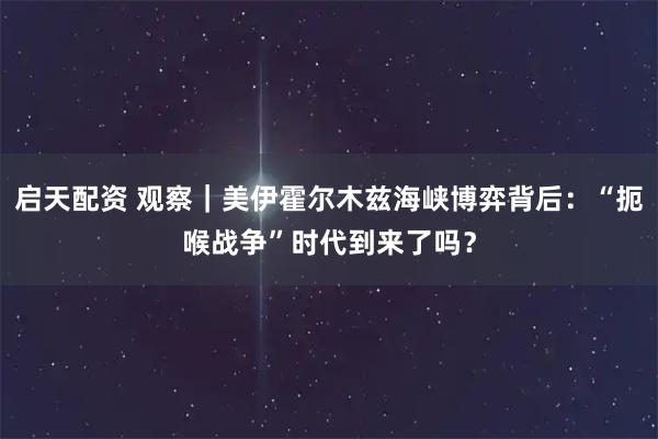 启天配资 观察｜美伊霍尔木兹海峡博弈背后：“扼喉战争”时代到来了吗？