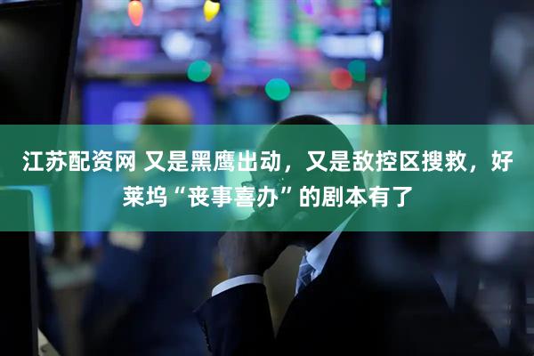 江苏配资网 又是黑鹰出动,又是敌控区搜救,好莱坞“丧事喜办”的剧本有了