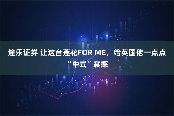 途乐证券 让这台莲花FOR ME，给英国佬一点点“中式”震撼