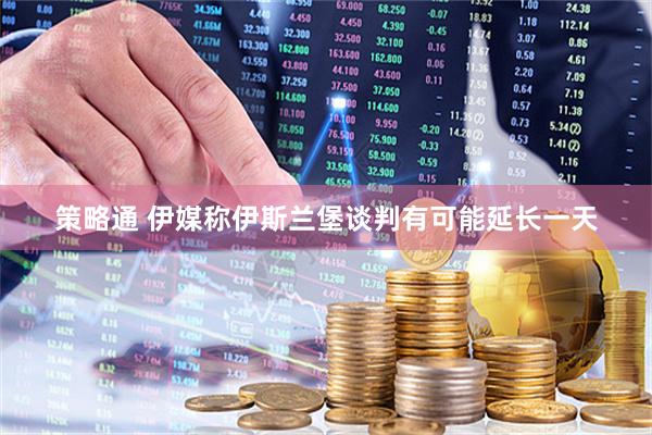策略通 伊媒称伊斯兰堡谈判有可能延长一天