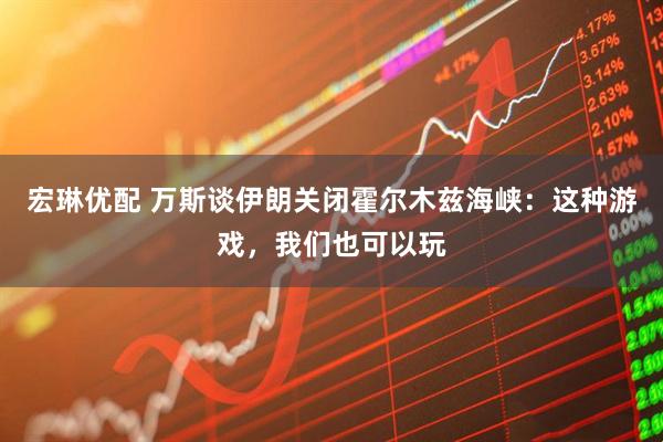 宏琳优配 万斯谈伊朗关闭霍尔木兹海峡：这种游戏，我们也可以玩