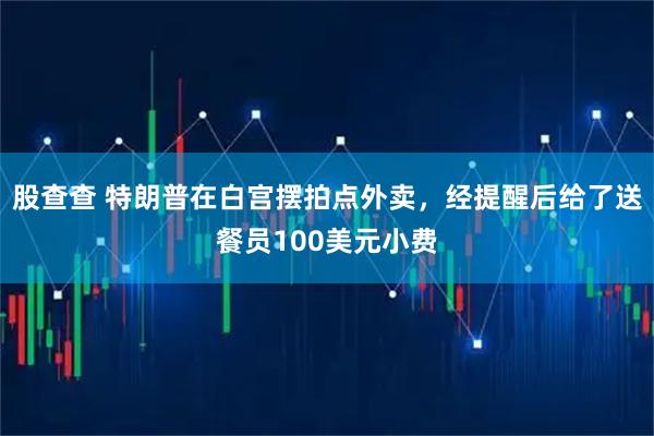 股查查 特朗普在白宫摆拍点外卖，经提醒后给了送餐员100美元小费