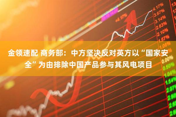 金领速配 商务部：中方坚决反对英方以“国家安全”为由排除中国产品参与其风电项目