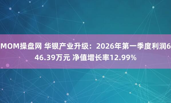 MOM操盘网 华银产业升级：2026年第一季度利润646.39万元 净值增长率12.99%