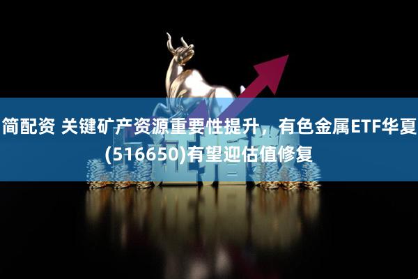 简配资 关键矿产资源重要性提升,有色金属ETF华夏(516650)有望迎估值修复