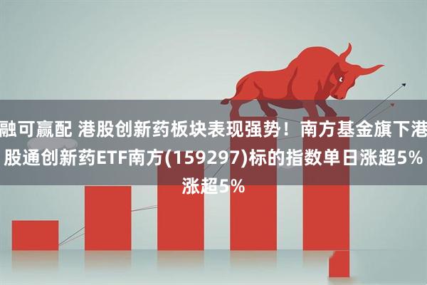 融可赢配 港股创新药板块表现强势！南方基金旗下港股通创新药ETF南方(159297)标的指数单日涨超5%