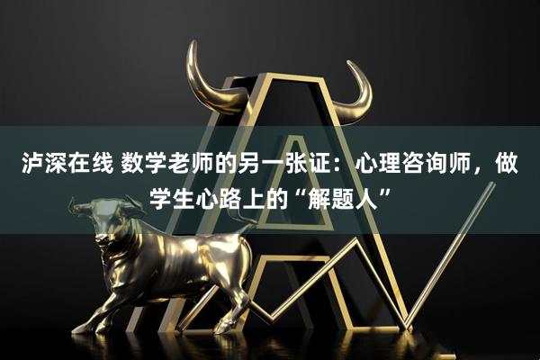 泸深在线 数学老师的另一张证：心理咨询师，做学生心路上的“解题人”