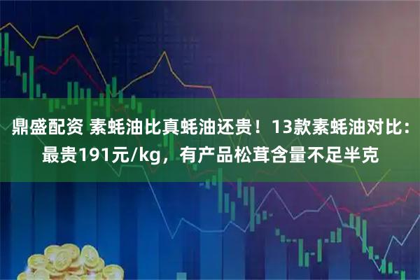 鼎盛配资 素蚝油比真蚝油还贵！13款素蚝油对比：最贵191元/kg，有产品松茸含量不足半克